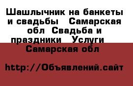 Шашлычник на банкеты и свадьбы - Самарская обл. Свадьба и праздники » Услуги   . Самарская обл.